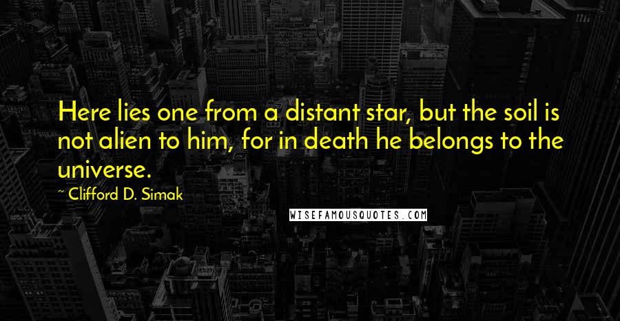 Clifford D. Simak Quotes: Here lies one from a distant star, but the soil is not alien to him, for in death he belongs to the universe.