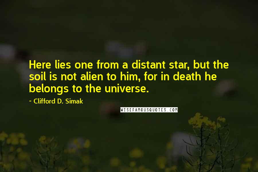 Clifford D. Simak Quotes: Here lies one from a distant star, but the soil is not alien to him, for in death he belongs to the universe.