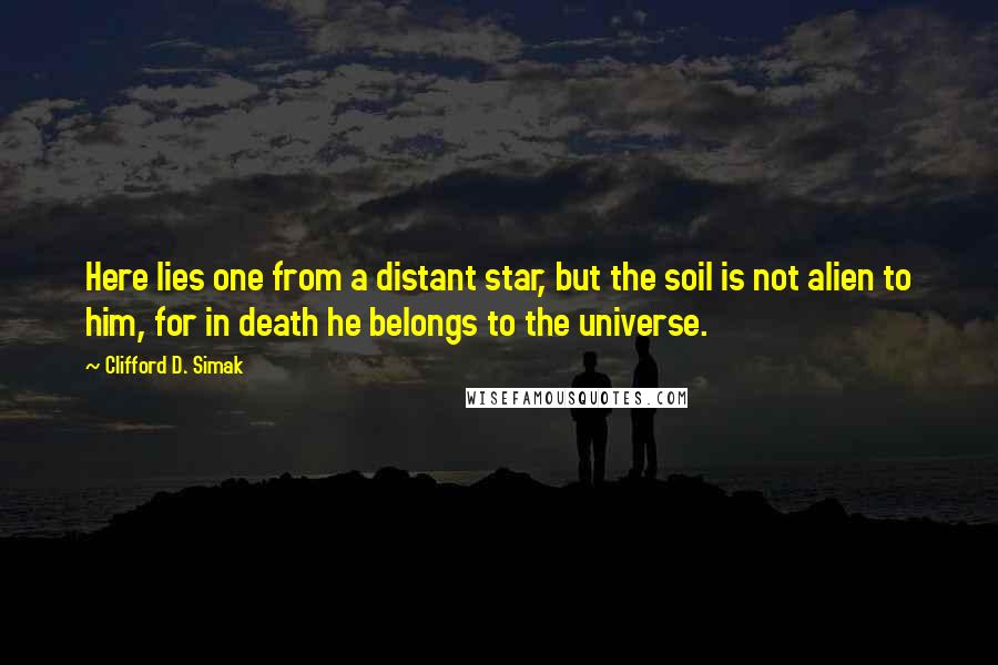 Clifford D. Simak Quotes: Here lies one from a distant star, but the soil is not alien to him, for in death he belongs to the universe.