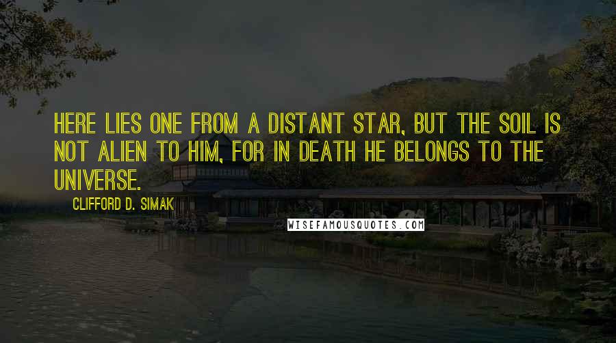 Clifford D. Simak Quotes: Here lies one from a distant star, but the soil is not alien to him, for in death he belongs to the universe.