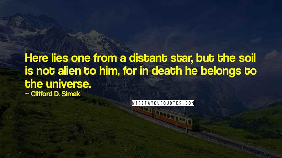 Clifford D. Simak Quotes: Here lies one from a distant star, but the soil is not alien to him, for in death he belongs to the universe.