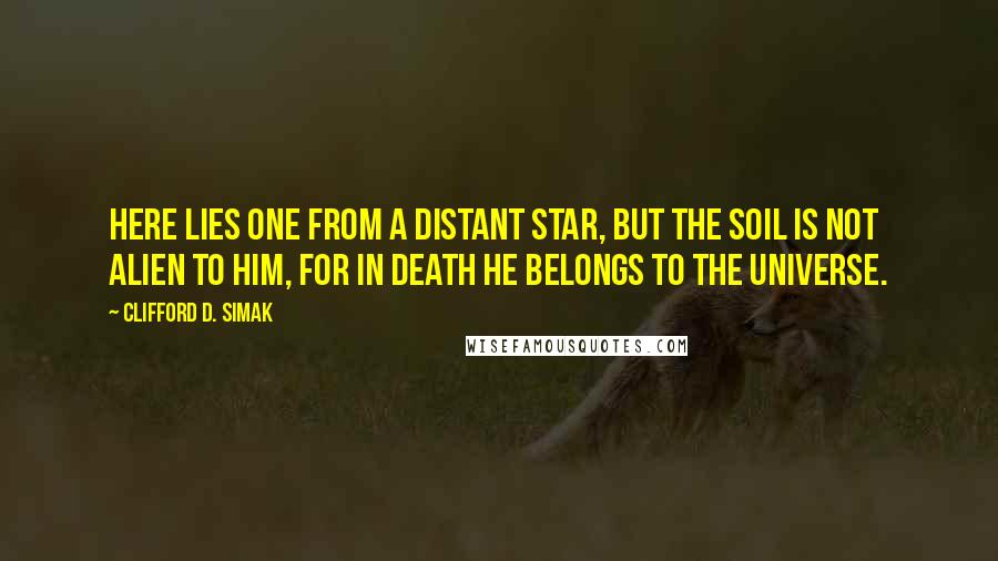 Clifford D. Simak Quotes: Here lies one from a distant star, but the soil is not alien to him, for in death he belongs to the universe.