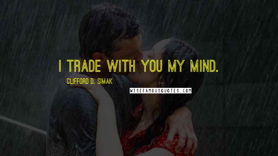 Clifford D. Simak Quotes: I trade with you my mind.