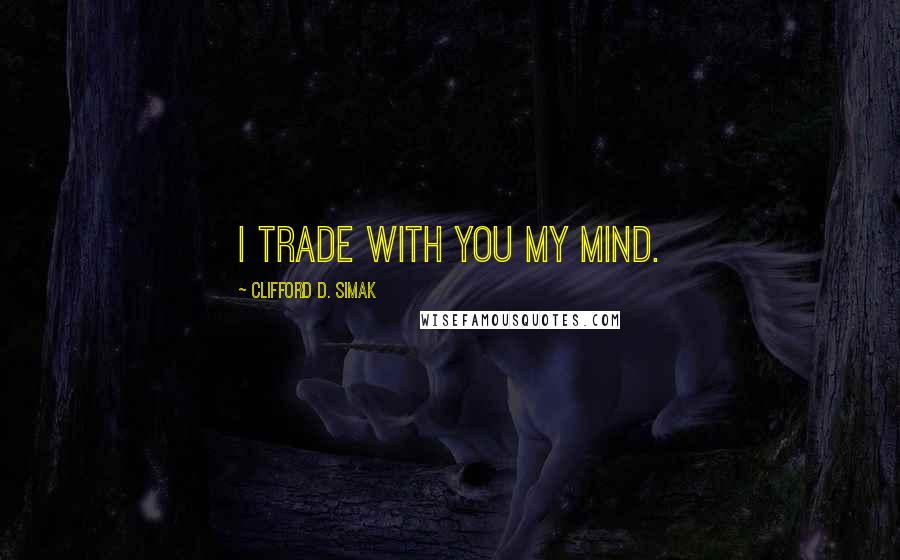 Clifford D. Simak Quotes: I trade with you my mind.
