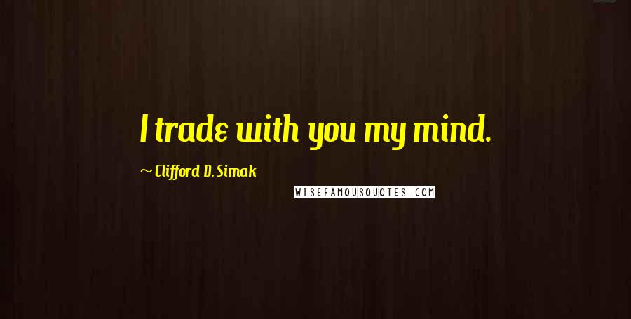 Clifford D. Simak Quotes: I trade with you my mind.