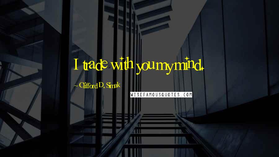 Clifford D. Simak Quotes: I trade with you my mind.