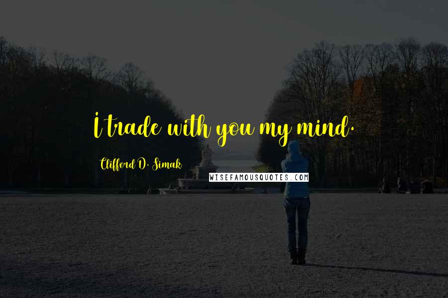 Clifford D. Simak Quotes: I trade with you my mind.