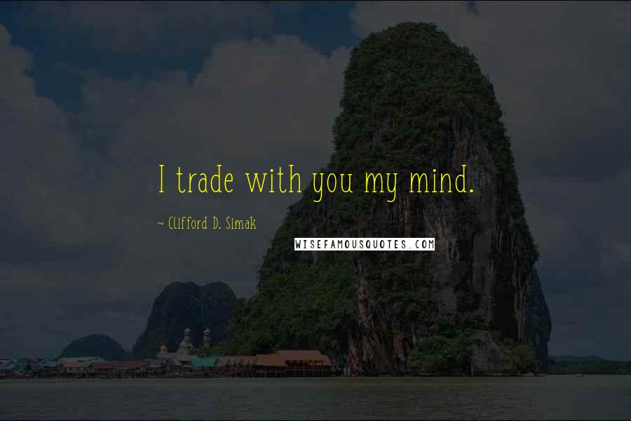 Clifford D. Simak Quotes: I trade with you my mind.
