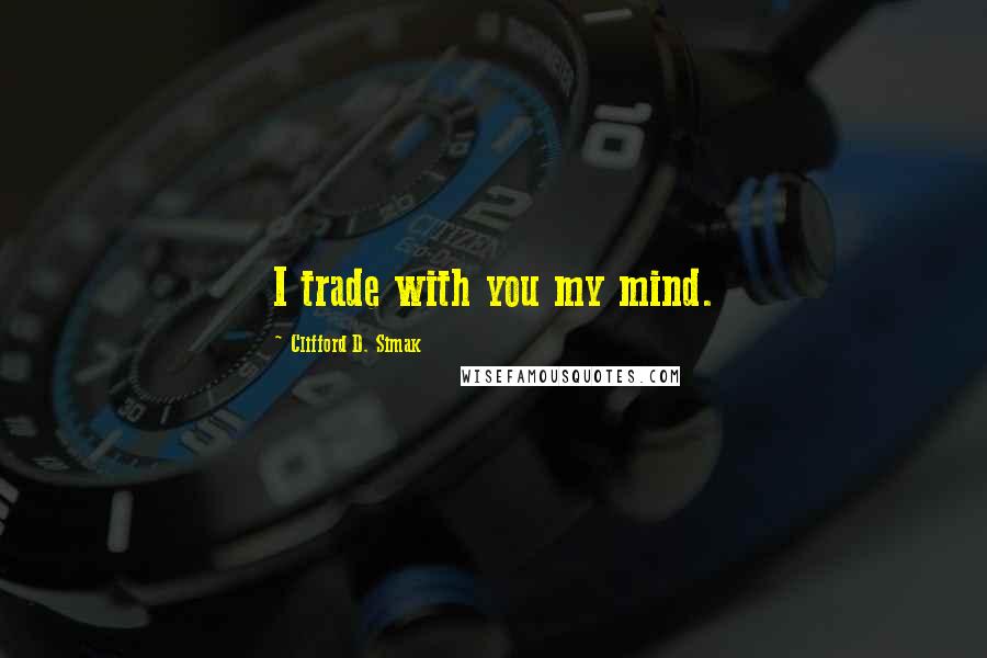 Clifford D. Simak Quotes: I trade with you my mind.