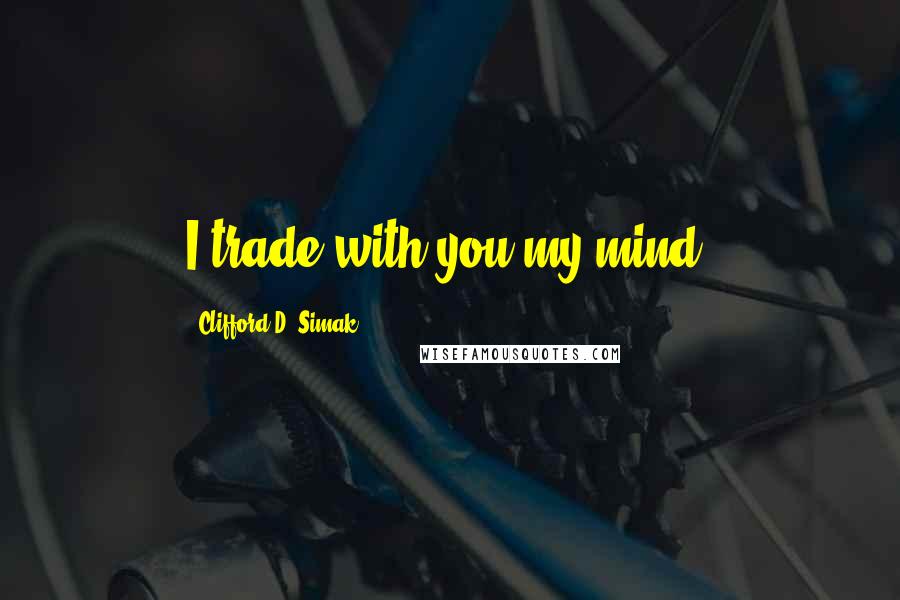 Clifford D. Simak Quotes: I trade with you my mind.