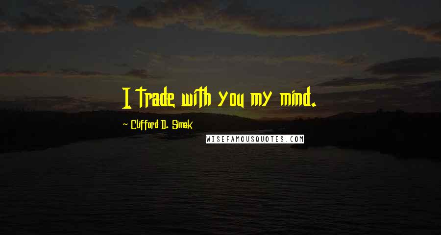 Clifford D. Simak Quotes: I trade with you my mind.