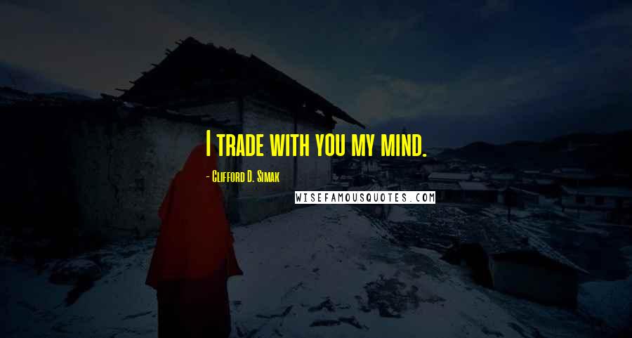 Clifford D. Simak Quotes: I trade with you my mind.