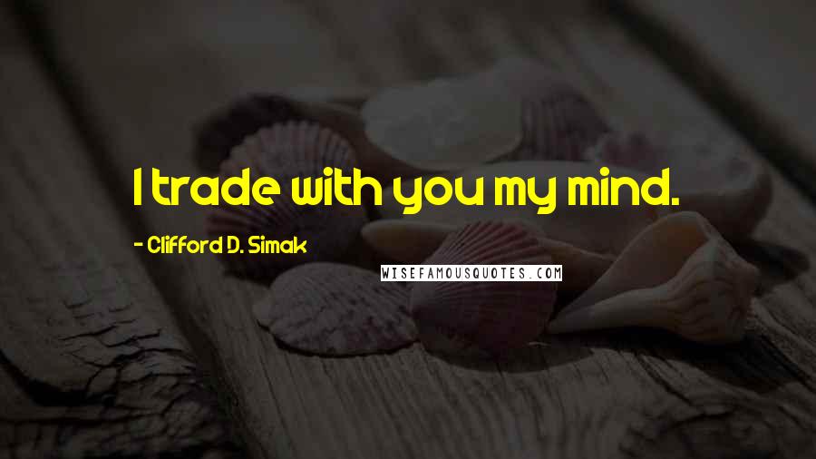 Clifford D. Simak Quotes: I trade with you my mind.