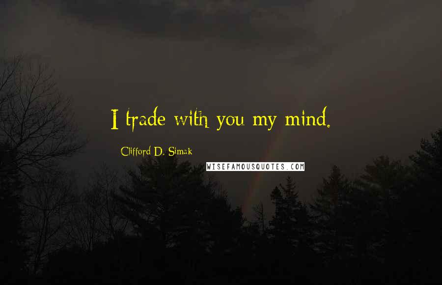 Clifford D. Simak Quotes: I trade with you my mind.