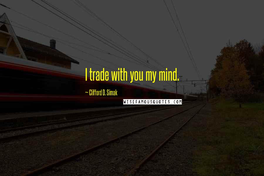 Clifford D. Simak Quotes: I trade with you my mind.
