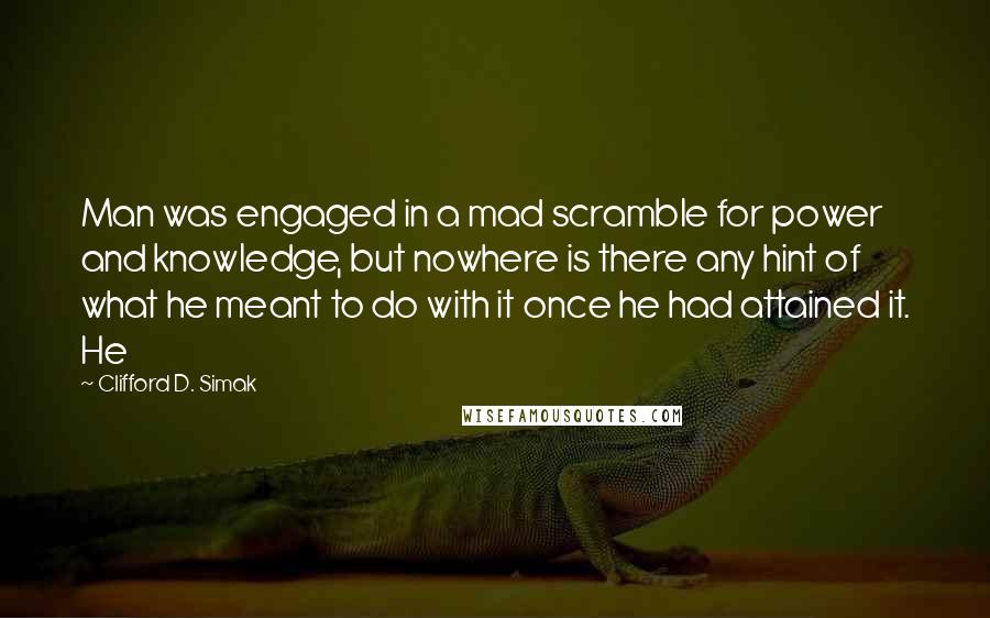 Clifford D. Simak Quotes: Man was engaged in a mad scramble for power and knowledge, but nowhere is there any hint of what he meant to do with it once he had attained it. He