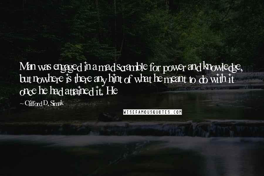 Clifford D. Simak Quotes: Man was engaged in a mad scramble for power and knowledge, but nowhere is there any hint of what he meant to do with it once he had attained it. He