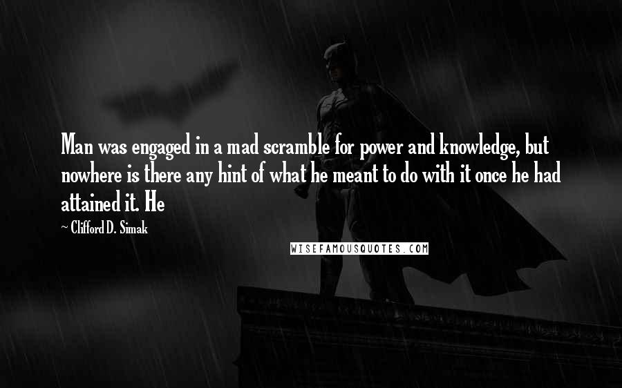 Clifford D. Simak Quotes: Man was engaged in a mad scramble for power and knowledge, but nowhere is there any hint of what he meant to do with it once he had attained it. He