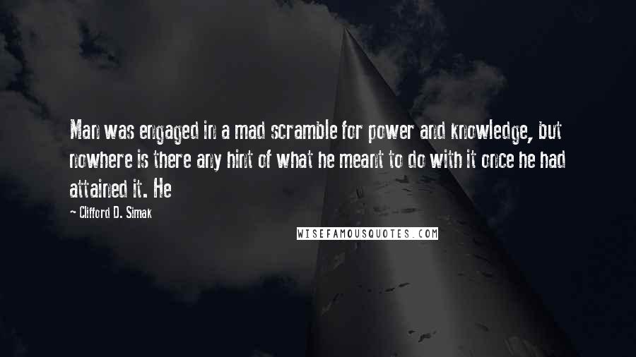 Clifford D. Simak Quotes: Man was engaged in a mad scramble for power and knowledge, but nowhere is there any hint of what he meant to do with it once he had attained it. He