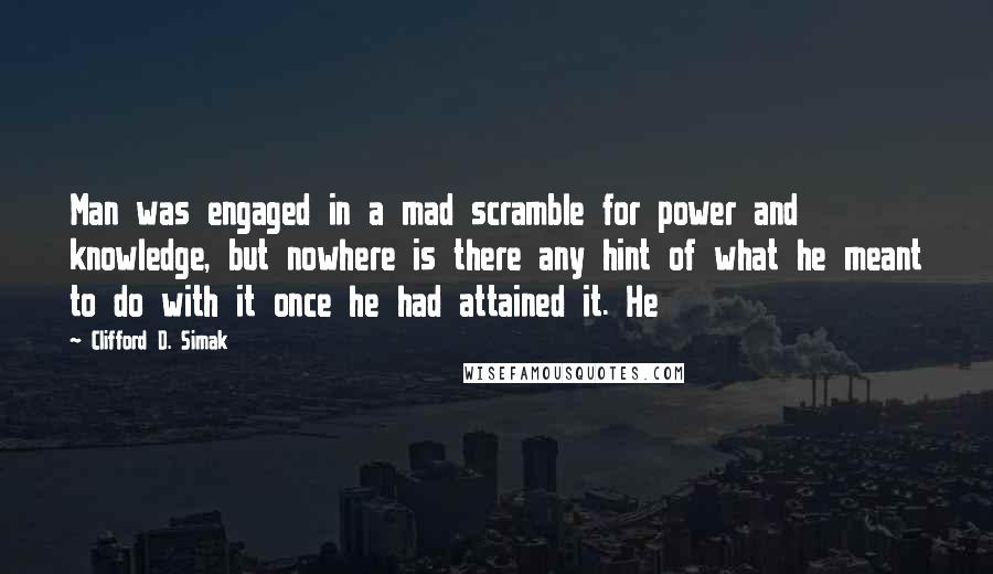 Clifford D. Simak Quotes: Man was engaged in a mad scramble for power and knowledge, but nowhere is there any hint of what he meant to do with it once he had attained it. He