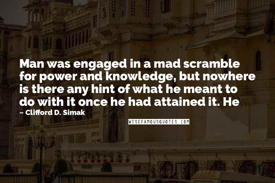 Clifford D. Simak Quotes: Man was engaged in a mad scramble for power and knowledge, but nowhere is there any hint of what he meant to do with it once he had attained it. He