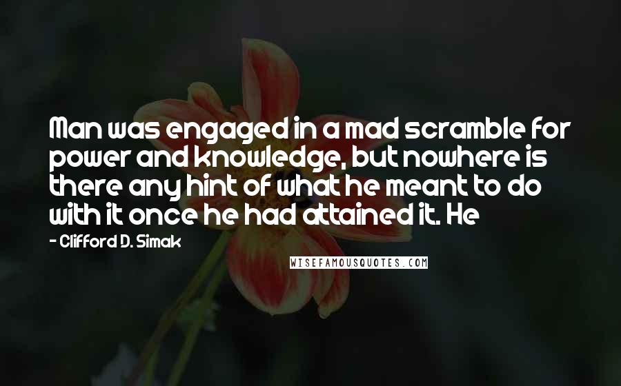 Clifford D. Simak Quotes: Man was engaged in a mad scramble for power and knowledge, but nowhere is there any hint of what he meant to do with it once he had attained it. He