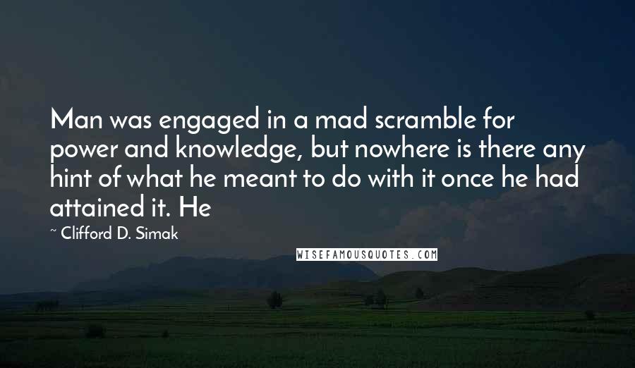 Clifford D. Simak Quotes: Man was engaged in a mad scramble for power and knowledge, but nowhere is there any hint of what he meant to do with it once he had attained it. He