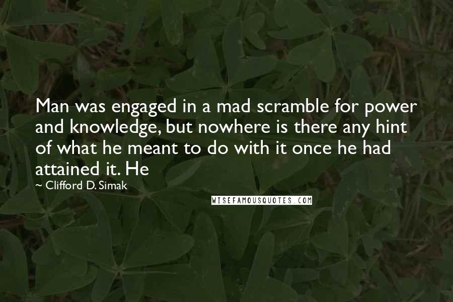 Clifford D. Simak Quotes: Man was engaged in a mad scramble for power and knowledge, but nowhere is there any hint of what he meant to do with it once he had attained it. He