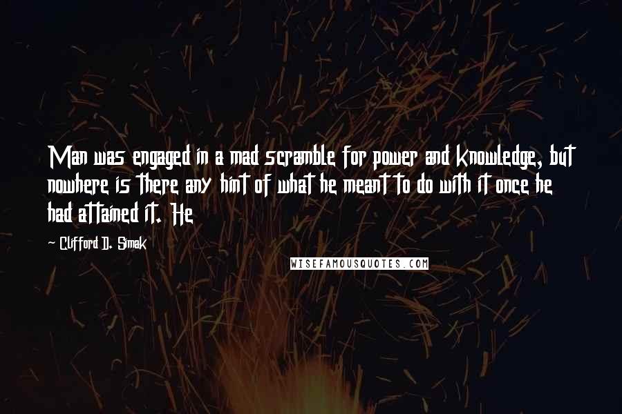 Clifford D. Simak Quotes: Man was engaged in a mad scramble for power and knowledge, but nowhere is there any hint of what he meant to do with it once he had attained it. He