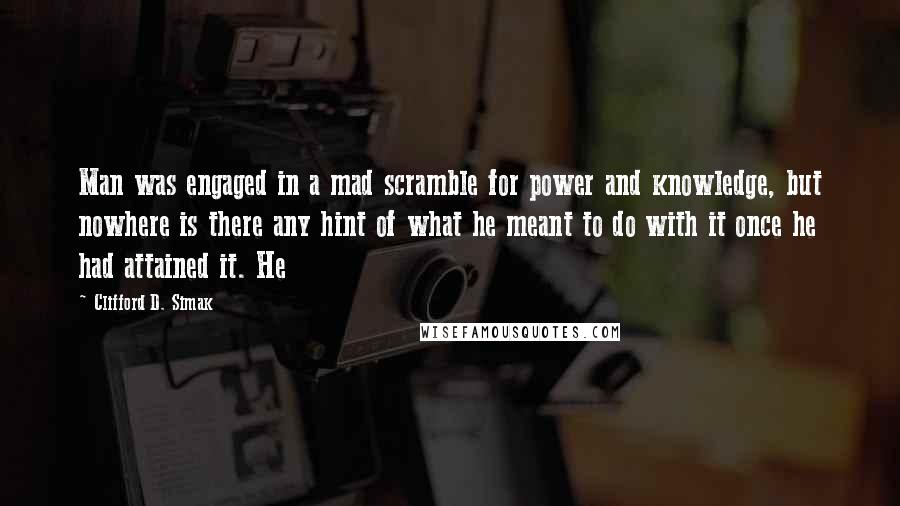 Clifford D. Simak Quotes: Man was engaged in a mad scramble for power and knowledge, but nowhere is there any hint of what he meant to do with it once he had attained it. He