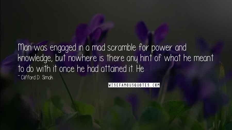 Clifford D. Simak Quotes: Man was engaged in a mad scramble for power and knowledge, but nowhere is there any hint of what he meant to do with it once he had attained it. He