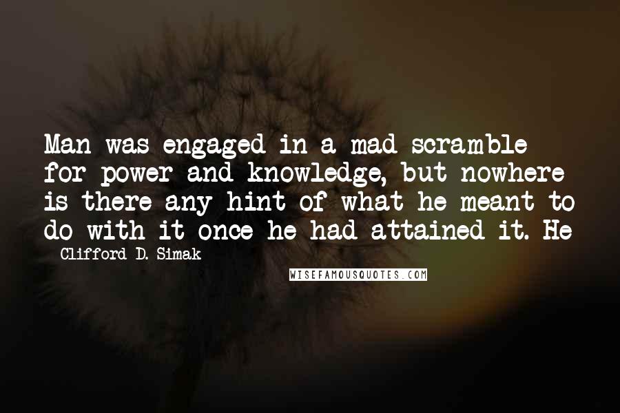 Clifford D. Simak Quotes: Man was engaged in a mad scramble for power and knowledge, but nowhere is there any hint of what he meant to do with it once he had attained it. He