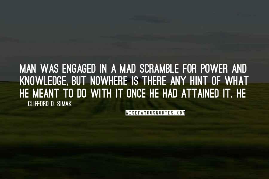 Clifford D. Simak Quotes: Man was engaged in a mad scramble for power and knowledge, but nowhere is there any hint of what he meant to do with it once he had attained it. He