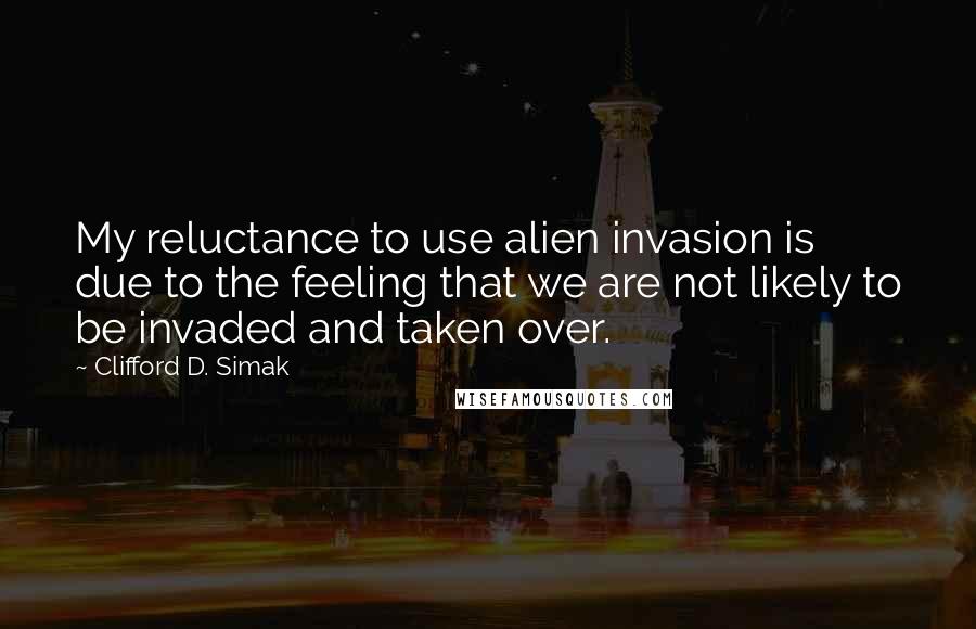 Clifford D. Simak Quotes: My reluctance to use alien invasion is due to the feeling that we are not likely to be invaded and taken over.