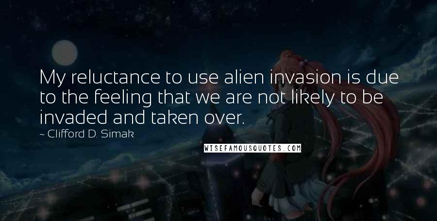 Clifford D. Simak Quotes: My reluctance to use alien invasion is due to the feeling that we are not likely to be invaded and taken over.