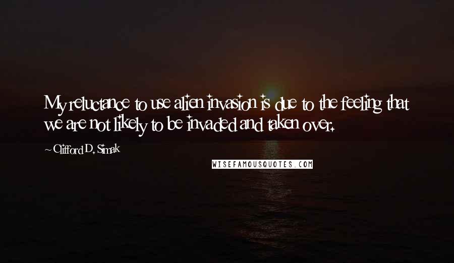 Clifford D. Simak Quotes: My reluctance to use alien invasion is due to the feeling that we are not likely to be invaded and taken over.