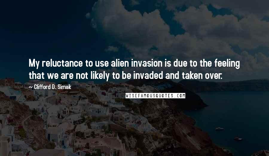 Clifford D. Simak Quotes: My reluctance to use alien invasion is due to the feeling that we are not likely to be invaded and taken over.