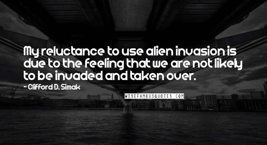 Clifford D. Simak Quotes: My reluctance to use alien invasion is due to the feeling that we are not likely to be invaded and taken over.