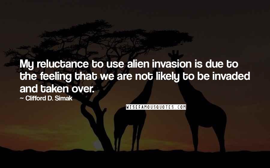 Clifford D. Simak Quotes: My reluctance to use alien invasion is due to the feeling that we are not likely to be invaded and taken over.