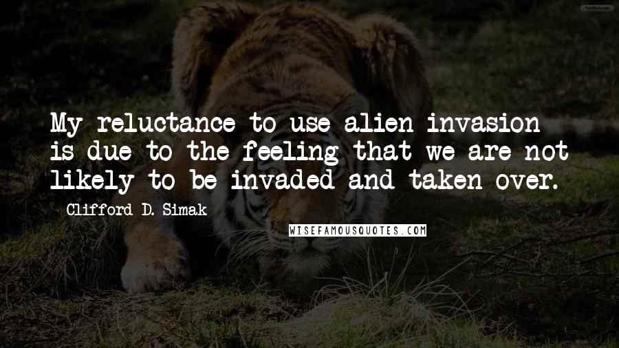 Clifford D. Simak Quotes: My reluctance to use alien invasion is due to the feeling that we are not likely to be invaded and taken over.