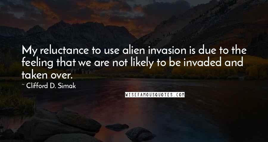 Clifford D. Simak Quotes: My reluctance to use alien invasion is due to the feeling that we are not likely to be invaded and taken over.