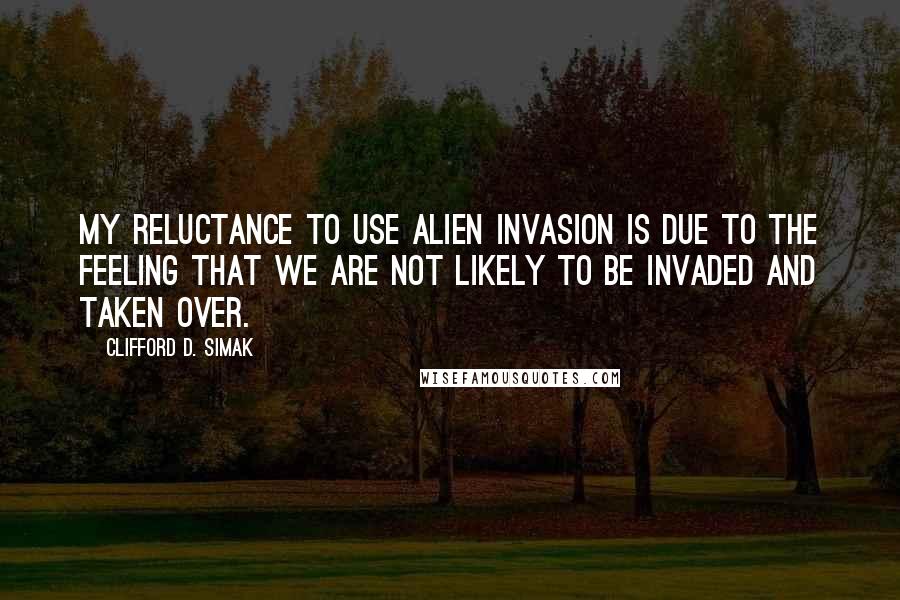Clifford D. Simak Quotes: My reluctance to use alien invasion is due to the feeling that we are not likely to be invaded and taken over.