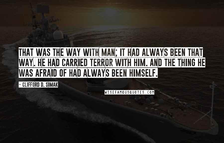 Clifford D. Simak Quotes: That was the way with Man; it had always been that way. He had carried terror with him. And the thing he was afraid of had always been himself.