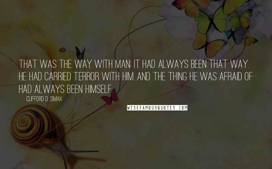 Clifford D. Simak Quotes: That was the way with Man; it had always been that way. He had carried terror with him. And the thing he was afraid of had always been himself.