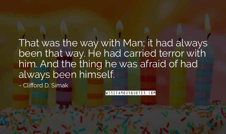 Clifford D. Simak Quotes: That was the way with Man; it had always been that way. He had carried terror with him. And the thing he was afraid of had always been himself.