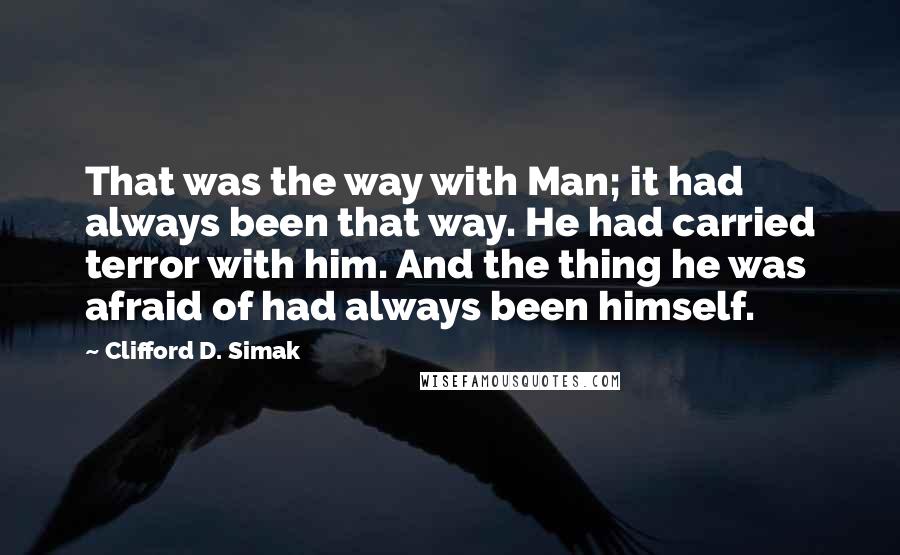 Clifford D. Simak Quotes: That was the way with Man; it had always been that way. He had carried terror with him. And the thing he was afraid of had always been himself.