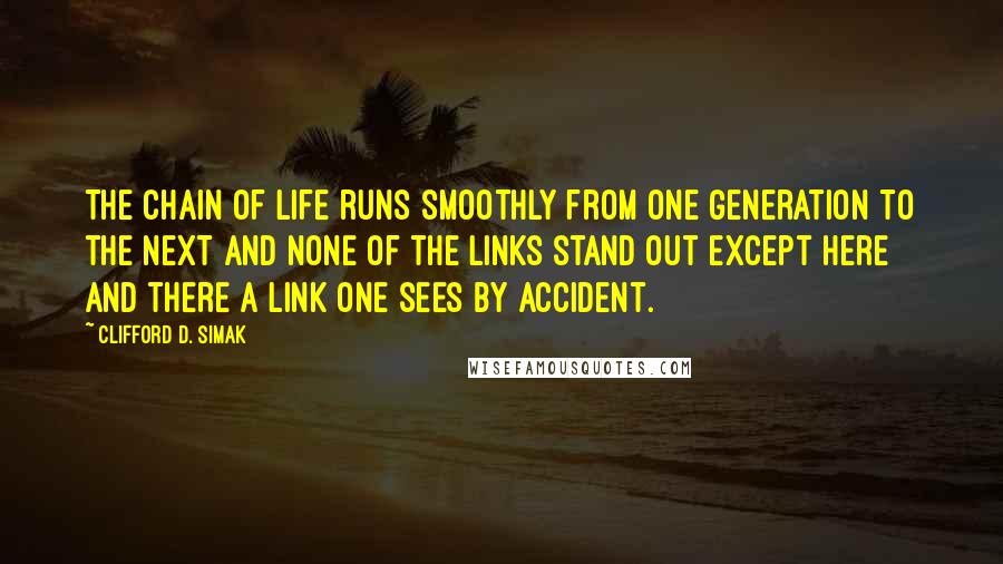 Clifford D. Simak Quotes: The chain of life runs smoothly from one generation to the next and none of the links stand out except here and there a link one sees by accident.