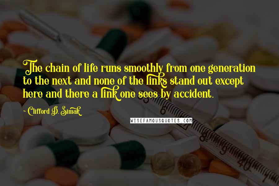 Clifford D. Simak Quotes: The chain of life runs smoothly from one generation to the next and none of the links stand out except here and there a link one sees by accident.