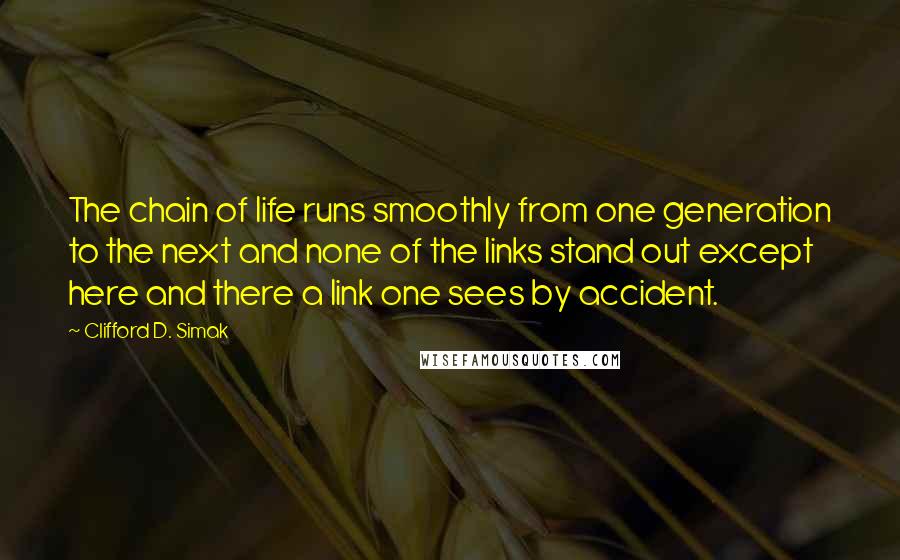 Clifford D. Simak Quotes: The chain of life runs smoothly from one generation to the next and none of the links stand out except here and there a link one sees by accident.