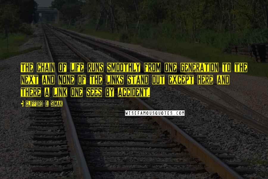 Clifford D. Simak Quotes: The chain of life runs smoothly from one generation to the next and none of the links stand out except here and there a link one sees by accident.